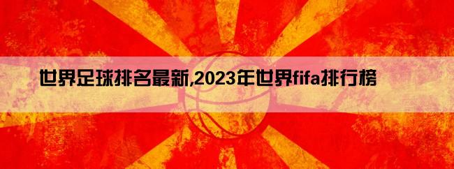 世界足球排名最新,2023年世界fifa排行榜