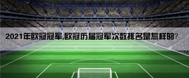 2021年欧冠冠军,欧冠历届冠军次数排名是怎样的？