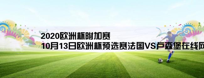 2020欧洲杯附加赛,10月13日欧洲杯预选赛法国VS卢森堡在线网络直播 高清比赛录像在线观看