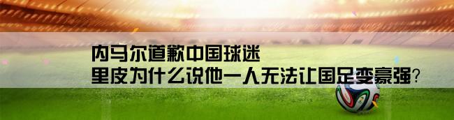 内马尔道歉中国球迷,里皮为什么说他一人无法让国足变豪强？