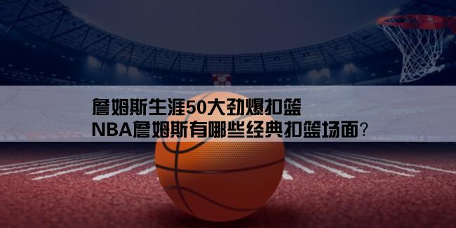 詹姆斯生涯50大劲爆扣篮,NBA詹姆斯有哪些经典扣篮场面？