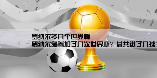 罗纳尔多几个世界杯,罗纳尔多参加了几次世界杯？总共进了几球？