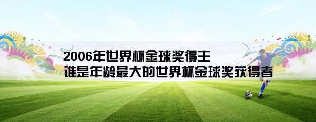 2006年世界杯金球奖得主,谁是年龄最大的世界杯金球奖获得者