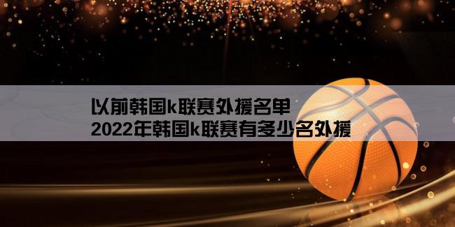 以前韩国k联赛外援名单,2022年韩国k联赛有多少名外援