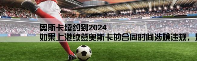 奥斯卡续约到2024,如果上港续签奥斯卡的合同时间涉嫌违规，足协该如何处理？