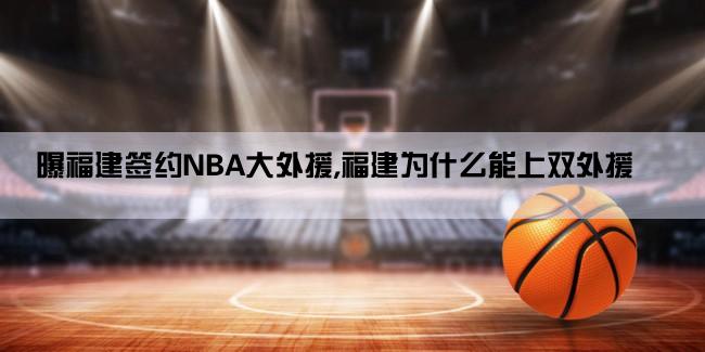 曝福建签约NBA大外援,福建为什么能上双外援