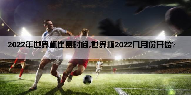 2022年世界杯比赛时间,世界杯2022几月份开始？