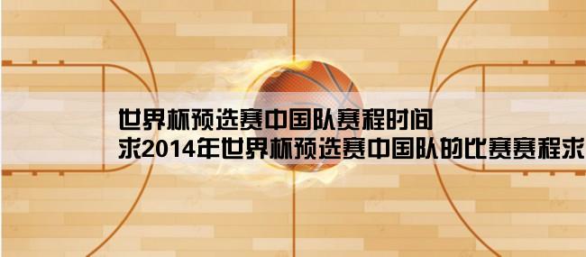 世界杯预选赛中国队赛程时间,求2014年世界杯预选赛中国队的比赛赛程求解答啊！