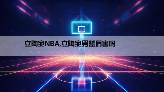 立陶宛NBA,立陶宛男篮厉害吗