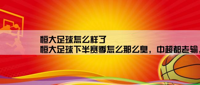 恒大足球怎么样了,恒大足球下半赛季怎么那么臭，中超都老输，和上半程不成比例，这种状态进亚冠肯定被淘汰