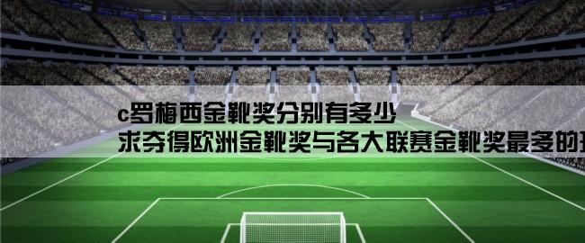 c罗梅西金靴奖分别有多少,求夺得欧洲金靴奖与各大联赛金靴奖最多的球员……