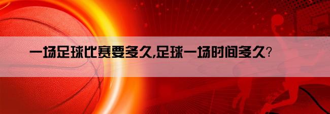 一场足球比赛要多久,足球一场时间多久？