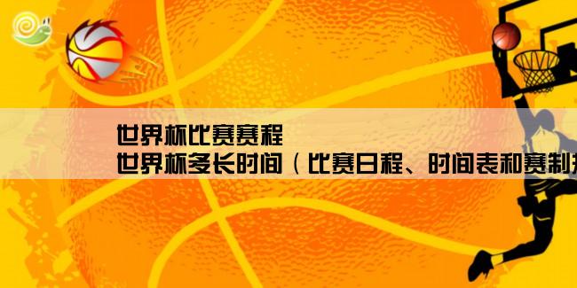 世界杯比赛赛程,世界杯多长时间（比赛日程、时间表和赛制规则）