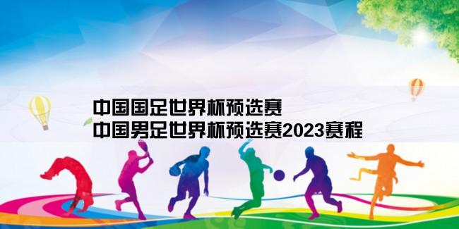 中国国足世界杯预选赛,中国男足世界杯预选赛2023赛程