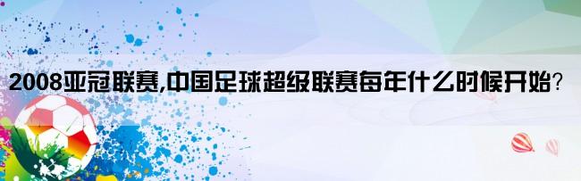 2008亚冠联赛,中国足球超级联赛每年什么时候开始？