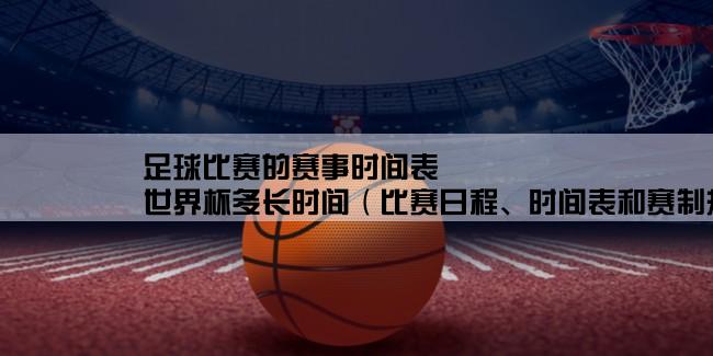 足球比赛的赛事时间表,世界杯多长时间（比赛日程、时间表和赛制规则）