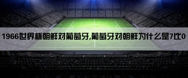 1966世界杯朝鲜对葡萄牙,葡萄牙对朝鲜为什么是7比0