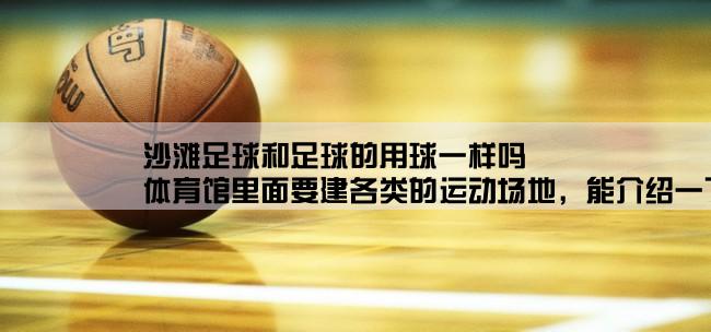 沙滩足球和足球的用球一样吗,体育馆里面要建各类的运动场地，能介绍一下不同的球类适合采用什么样的材料？