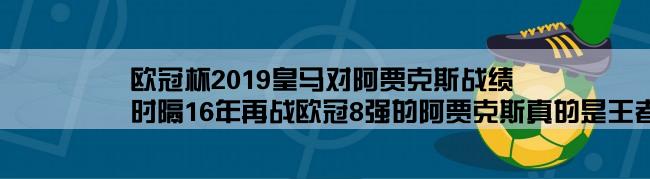 欧冠杯2019皇马对阿贾克斯战绩,时隔16年再战欧冠8强的阿贾克斯真的是王者归来吗？