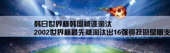 韩日世界杯韩国被谁淘汰,2002世界杯最先被淘汰出16强竞技的是哪支队