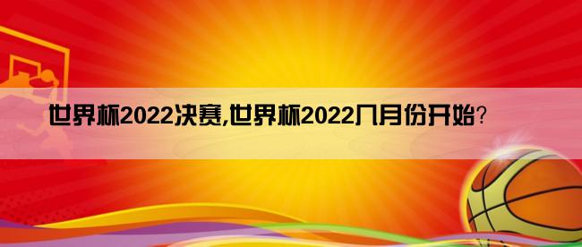 世界杯2022决赛,世界杯2022几月份开始？