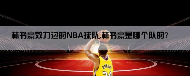 林书豪效力过的NBA球队,林书豪是哪个队的？