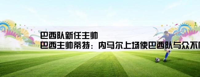 巴西队新任主帅,巴西主帅蒂特：内马尔上场使巴西队与众不同，内马尔的表现到底有多好？