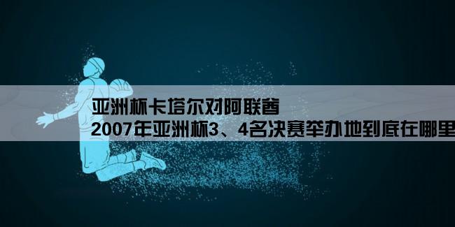 亚洲杯卡塔尔对阿联酋,2007年亚洲杯3、4名决赛举办地到底在哪里啊？