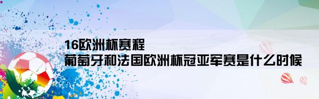 16欧洲杯赛程,葡萄牙和法国欧洲杯冠亚军赛是什么时候