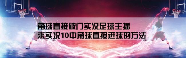 角球直接破门实况足球主播,求实况10中角球直接进球的方法