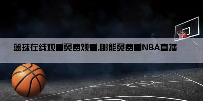 篮球在线观看免费观看,哪能免费看NBA直播