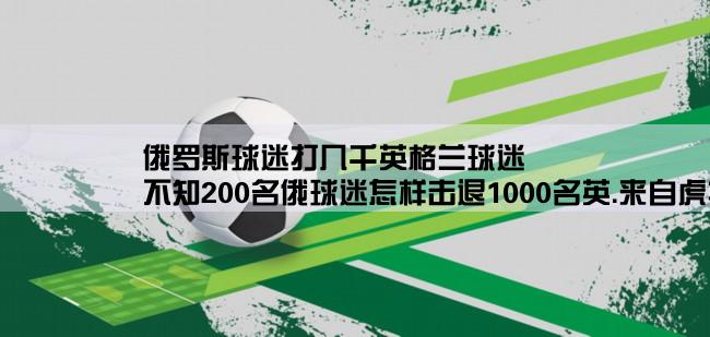 俄罗斯球迷打几千英格兰球迷,不知200名俄球迷怎样击退1000名英.来自虎扑足球