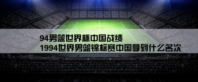 94男篮世界杯中国战绩,1994世界男篮锦标赛中国拿到什么名次