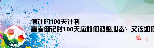 倒计时100天计划,高考倒记时100天应如何调整心态？又该如何制定计划？