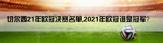 切尔西21年欧冠决赛名单,2021年欧冠谁是冠军？