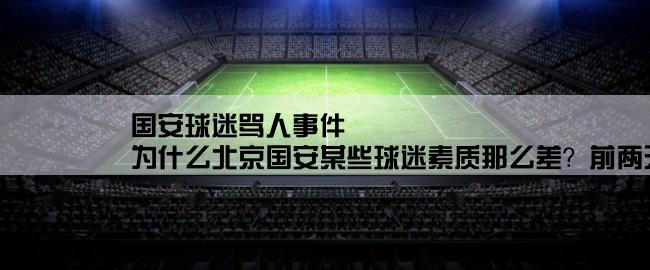 国安球迷骂人事件,为什么北京国安某些球迷素质那么差？前两天逛贴吧，发现国安吧把所有不利于他们的贴和回复都删了，他们自