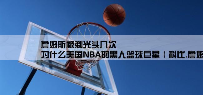 詹姆斯被剃光头几次,为什么美国NBA的黑人篮球巨星（科比.詹姆斯.杜兰特.霍华德）全是光头，为什会这样。