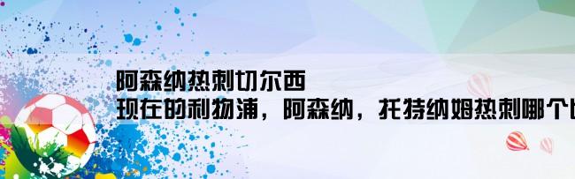 阿森纳热刺切尔西,现在的利物浦，阿森纳，托特纳姆热刺哪个比较强一些。