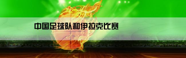 中国足球队和伊拉克比赛