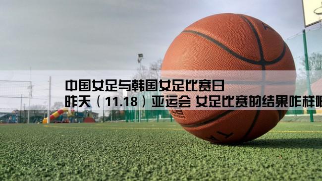 中国女足与韩国女足比赛日,昨天（11.18）亚运会 女足比赛的结果咋样啊~~守门员谁啊·~