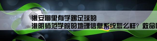 淮安哪里有学踢足球的,淮阴师范学院的地理信息系统怎么样？救命啊！！！！！！