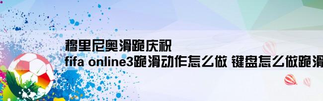 穆里尼奥滑跪庆祝,fifa online3跪滑动作怎么做 键盘怎么做跪滑