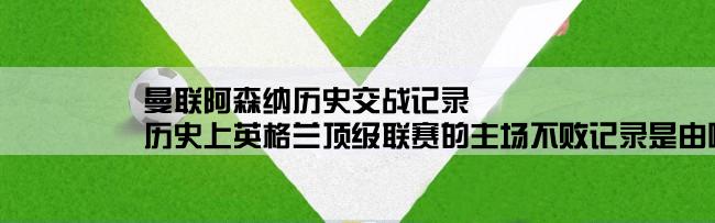 曼联阿森纳历史交战记录,历史上英格兰顶级联赛的主场不败记录是由哪个队保持的？保持了几场？