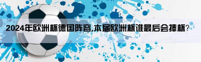 2024年欧洲杯德国阵容,本届欧洲杯谁最后会捧杯？