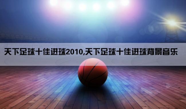 天下足球十佳进球2010,天下足球十佳进球背景音乐