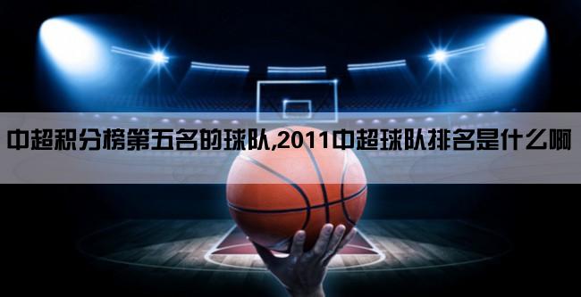 中超积分榜第五名的球队,2011中超球队排名是什么啊