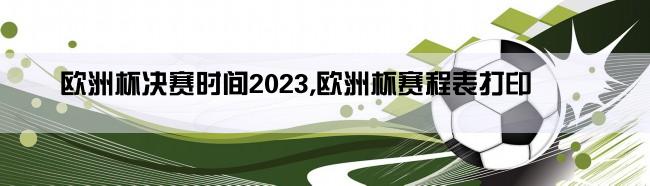 欧洲杯决赛时间2023,欧洲杯赛程表打印