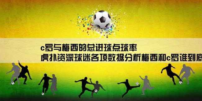 c罗与梅西的总进球点球率,虎扑资深球迷各项数据分析梅西和c罗谁到底谁更强