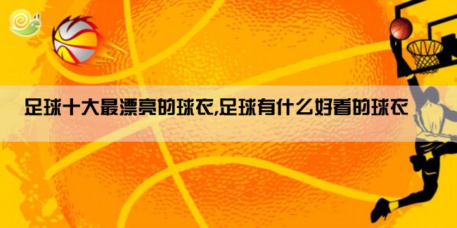 足球十大最漂亮的球衣,足球有什么好看的球衣