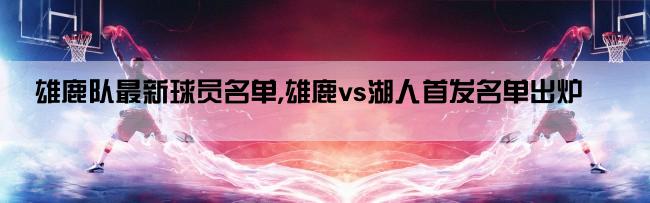 雄鹿队最新球员名单,雄鹿vs湖人首发名单出炉